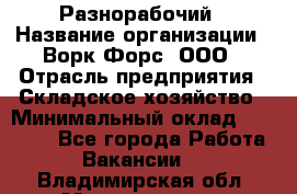 Разнорабочий › Название организации ­ Ворк Форс, ООО › Отрасль предприятия ­ Складское хозяйство › Минимальный оклад ­ 27 000 - Все города Работа » Вакансии   . Владимирская обл.,Муромский р-н